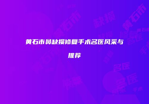 黄石市鼻缺损修复手术名医风采与推荐