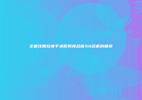全国线雕拉皮手术医院排名前50名机构推荐