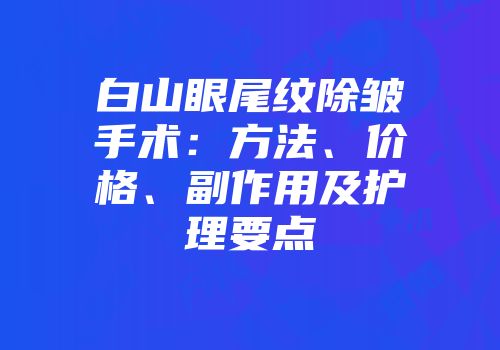 白山眼尾纹除皱手术：方法、价格、副作用及护理要点