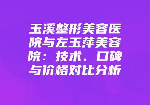 玉溪整形美容医院与左玉萍美容院：技术、口碑与价格对比分析