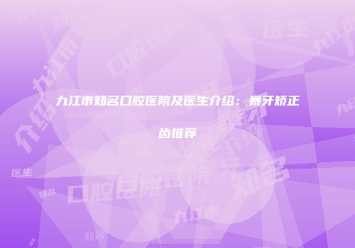九江市知名口腔医院及医生介绍：暴牙矫正齿推荐