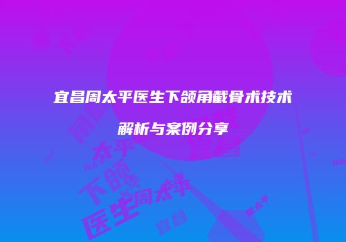 宜昌周太平医生下颌角截骨术技术解析与案例分享