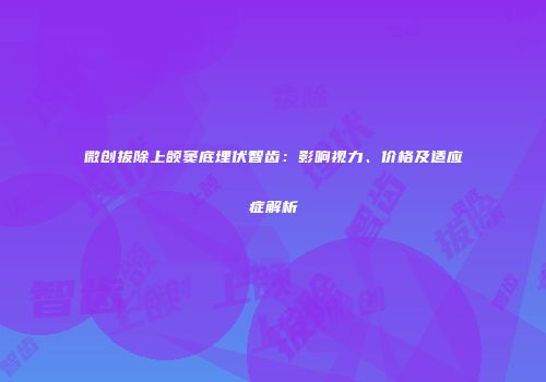 微创拔除上颌窦底埋伏智齿：影响视力、价格及适应症解析