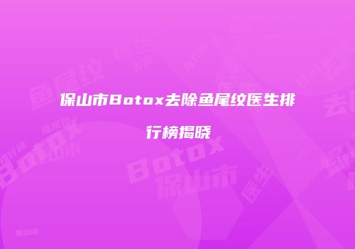 保山市Botox去除鱼尾纹医生排行榜揭晓