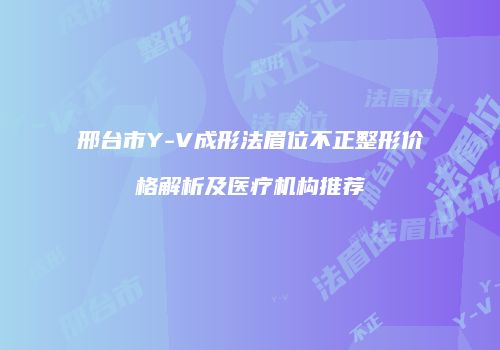 邢台市Y-V成形法眉位不正整形价格解析及医疗机构推荐