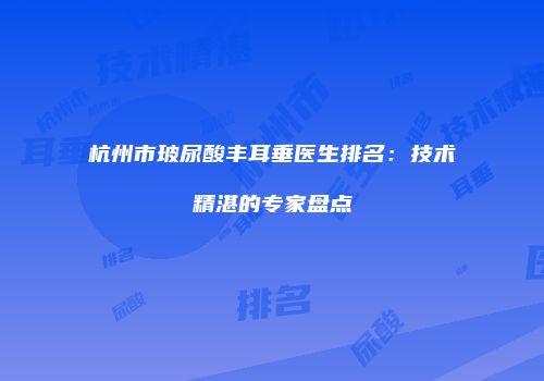 杭州市玻尿酸丰耳垂医生排名：技术精湛的专家盘点