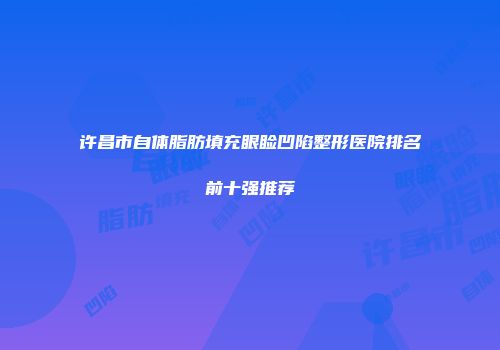 许昌市自体脂肪填充眼睑凹陷整形医院排名前十强推荐