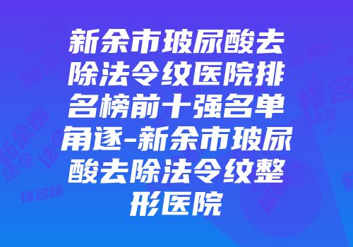 新余市玻尿酸去除法令纹医院排名榜前十强名单角逐-新余市玻尿酸去除法令纹整形医院