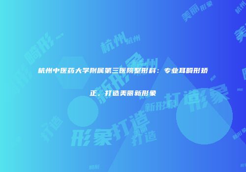 杭州中医药大学附属第三医院整形科：专业耳畸形矫正，打造美丽新形象