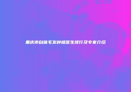 重庆市自体毛发种植医生排行及专家介绍