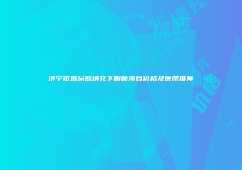 济宁市玻尿酸填充下眼睑项目价格及医院推荐