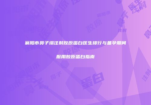 襄阳市鼻子塌注射胶原蛋白医生排行与备孕期间服用胶原蛋白指南