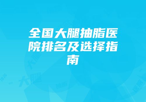 全国大腿抽脂医院排名及选择指南