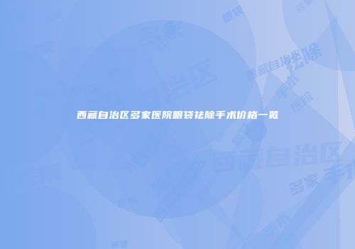西藏自治区多家医院眼袋祛除手术价格一览