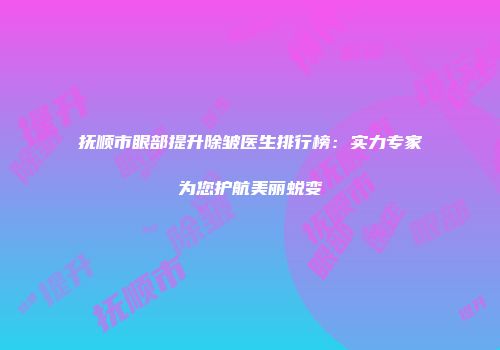 抚顺市眼部提升除皱医生排行榜：实力专家为您护航美丽蜕变