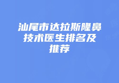 汕尾市达拉斯隆鼻技术医生排名及推荐