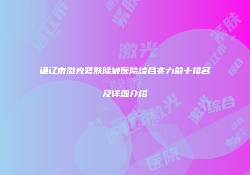 通辽市激光紧肤除皱医院综合实力前十排名及详细介绍