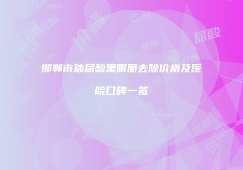 邯郸市玻尿酸黑眼圈去除价格及医院口碑一览
