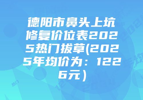 德阳市鼻头上坑修复价位表2025热门拔草(2025年均价为：1226元）