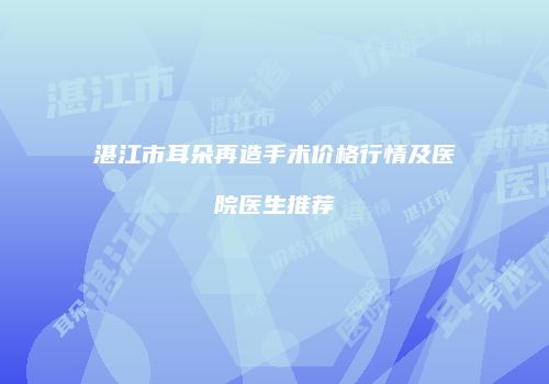 湛江市耳朵再造手术价格行情及医院医生推荐