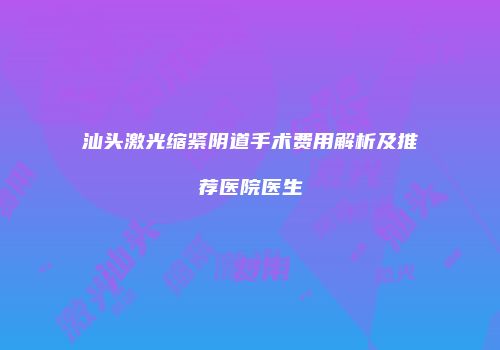 汕头激光缩紧阴道手术费用解析及推荐医院医生