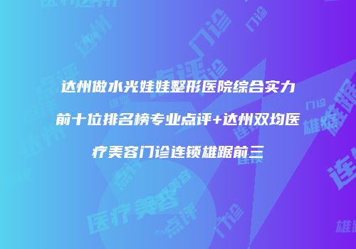 达州做水光娃娃整形医院综合实力前十位排名榜专业点评+达州双均医疗美容门诊连锁雄踞前三