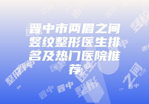 晋中市两眉之间竖纹整形医生排名及热门医院推荐