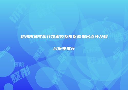 杭州市韩式切开祛眼袋整形医院排名点评及知名医生推荐