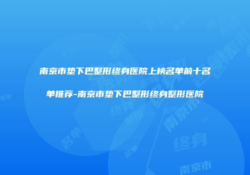 南京市垫下巴整形终身医院上榜名单前十名单推荐-南京市垫下巴整形终身整形医院