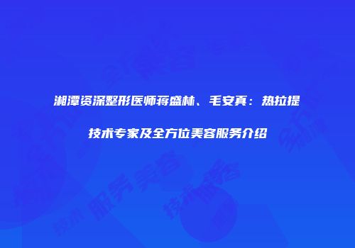 湘潭资深整形医师蒋盛林、毛安真：热拉提技术专家及全方位美容服务介绍