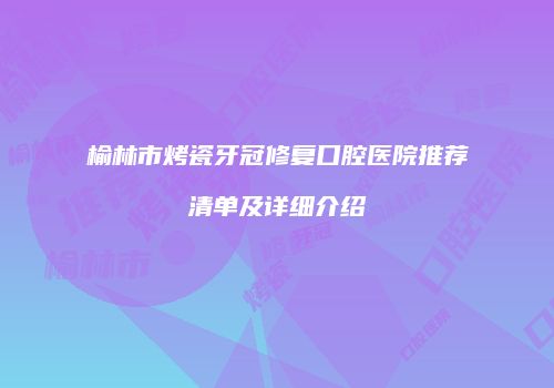 榆林市烤瓷牙冠修复口腔医院推荐清单及详细介绍