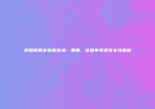 资阳射频去妊娠纹术：费用、注意事项及安全性解析