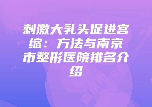 刺激大乳头促进宫缩：方法与南京市整形医院排名介绍
