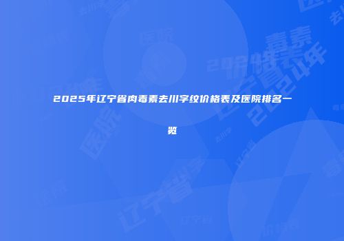 2025年辽宁省肉毒素去川字纹价格表及医院排名一览