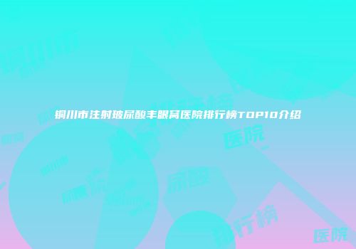 铜川市注射玻尿酸丰眼窝医院排行榜TOP10介绍