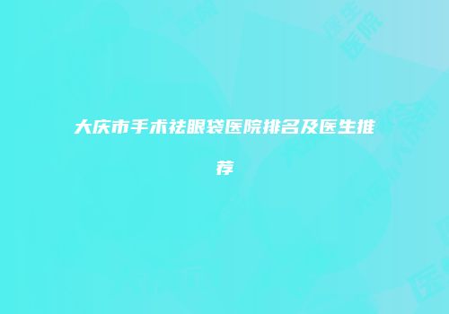 大庆市手术祛眼袋医院排名及医生推荐