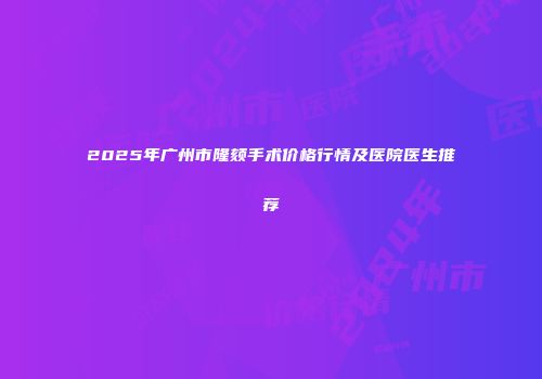 2025年广州市隆颏手术价格行情及医院医生推荐
