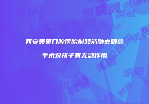 西安美奥口腔医院射频消融去眼袋手术对孩子有无副作用