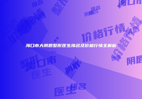 海口市大阴唇整形医生排名及价格行情全解析