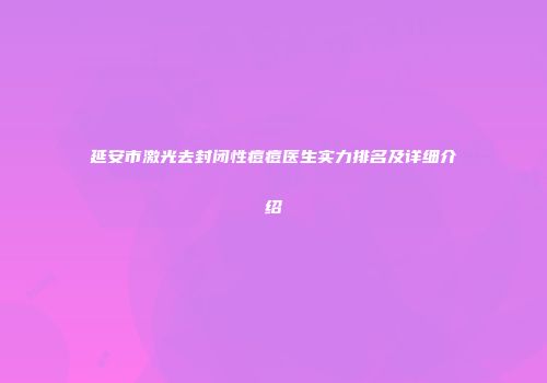 延安市激光去封闭性痘痘医生实力排名及详细介绍
