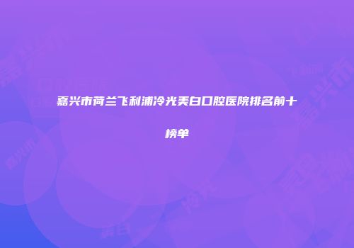 嘉兴市荷兰飞利浦冷光美白口腔医院排名前十榜单