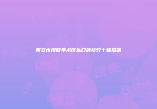西安市提臀手术医生口碑排行十强揭晓