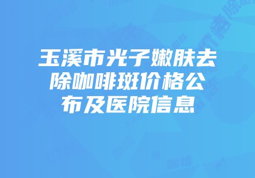 玉溪市光子嫩肤去除咖啡斑价格公布及医院信息