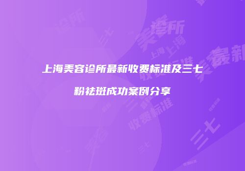 上海美容诊所最新收费标准及三七粉祛斑成功案例分享