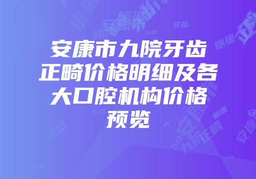 安康市九院牙齿正畸价格明细及各大口腔机构价格预览