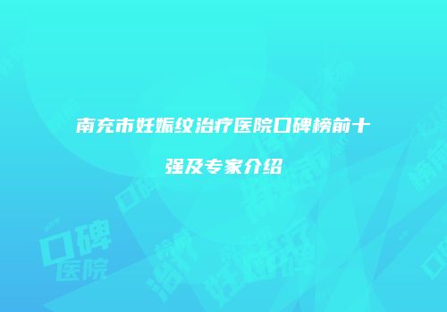 南充市妊娠纹治疗医院口碑榜前十强及专家介绍
