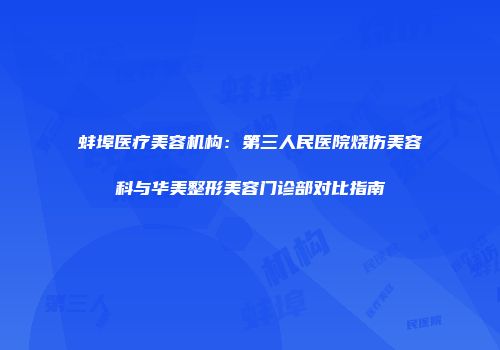蚌埠医疗美容机构：第三人民医院烧伤美容科与华美整形美容门诊部对比指南