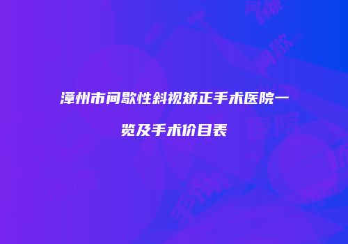 漳州市间歇性斜视矫正手术医院一览及手术价目表