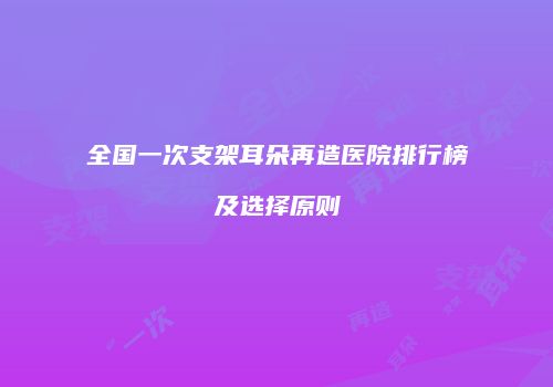 全国一次支架耳朵再造医院排行榜及选择原则