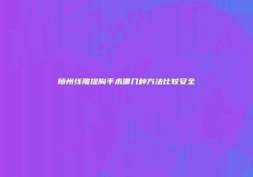 随州线雕提胸手术哪几种方法比较安全